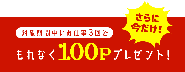 さらに今だけ！対象期間中にお仕事3回でもれなく100Pプレゼント！