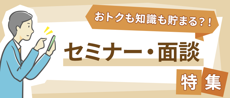 おトクも知識も貯まる？！セミナー・面談特集