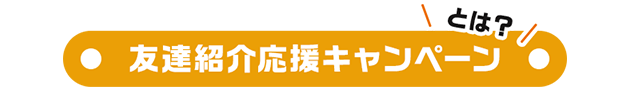 友達紹介応援キャンペーンとは？