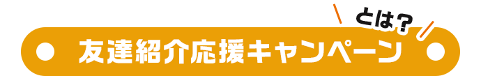 友達紹介応援キャンペーンとは？