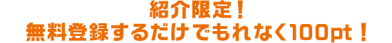 紹介限定！無料登録するだけで100pt！