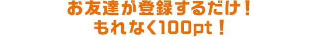 お友達が登録するだけ!もれなく100pt!