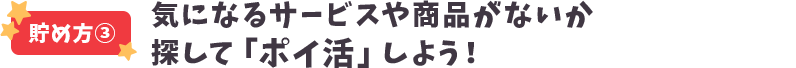 貯め方③ 気になるサービスや商品がないか探して「ポイ活」しよう！