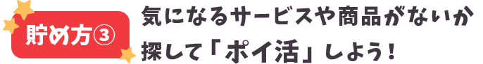 貯め方③ 気になるサービスや商品がないか探して「ポイ活」しよう！