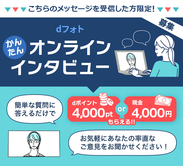 dフォトかんたんオンラインインタビュー。簡単な質問に答えるだけでdポイント4,000ptまたは現金4,000円もらえる！お気軽にあなたの率直なご意見をお聞かせください！