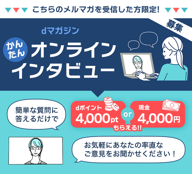 dマガジンかんたんオンラインインタビュー。簡単な質問に答えるだけでdポイント4,000ptまたは現金4,000円もらえる！お気軽にあなたの率直なご意見をお聞かせください！