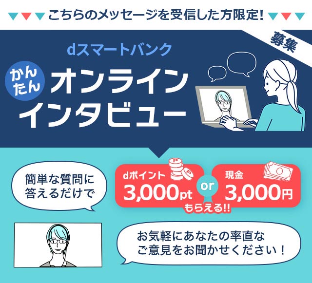 dスマートバンクかんたんオンラインインタビュー。簡単な質問に答えるだけでdポイント3,000ptまたは現金3,000円もらえる！お気軽にあなたの率直なご意見をお聞かせください！