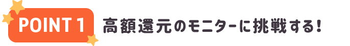 POINT1 高額還元のモニターに挑戦する！