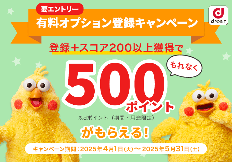 有料オプション登録キャンペーン 登録+スコア200以上獲得でもれなく500ポイントがもらえる！ キャンペーン期間:2025/4/1（火）～2025/5/31（土）要エントリー