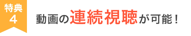 特典4 動画の連続視聴が可能！