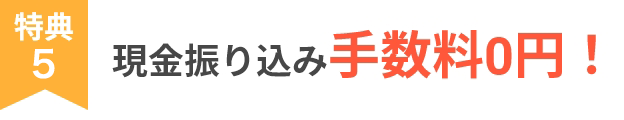 特典5 現金振り込み手数料0円！