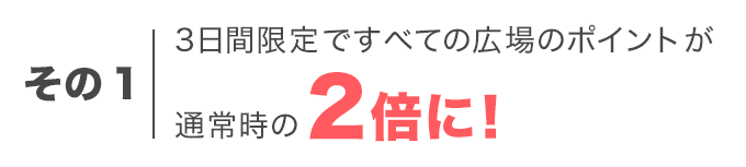 その1 3日間限定ですべての広場のポイントが通常時の2倍に！
