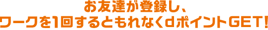 お友達が登録し、ワークを１回するともれなくdポイントGET！