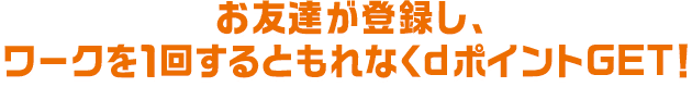 お友達が登録し、ワークを１回するともれなくdポイントGET！