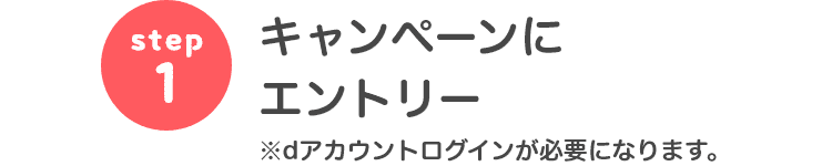 step1 キャンペーンにエントリー※dアカウントログインが必要になります。