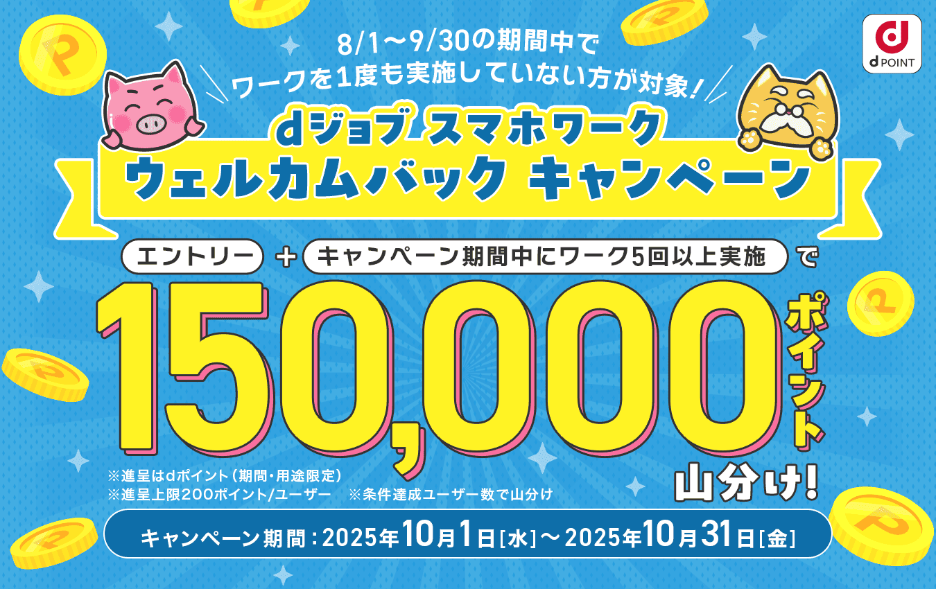 8/1～9/30の期間中でワークを1度も実施していない方が対象！dジョブ スマホワーク ウェルカムバックキャンペーン　エントリー＋キャンペーン期間中にワーク5回以上実施で150,000ポイント山分け！　キャンペーン期間：2025年10月1日(水)～2025年10月31日(金)