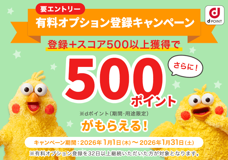 有料オプション登録キャンペーン 登録+スコア500以上獲得でもれなく500ポイントがもらえる！ キャンペーン期間:2026年1月1日（木）～2026年1月31日（土）要エントリー※有料オプション登録を32日以上継続いただいた方が対象となります。