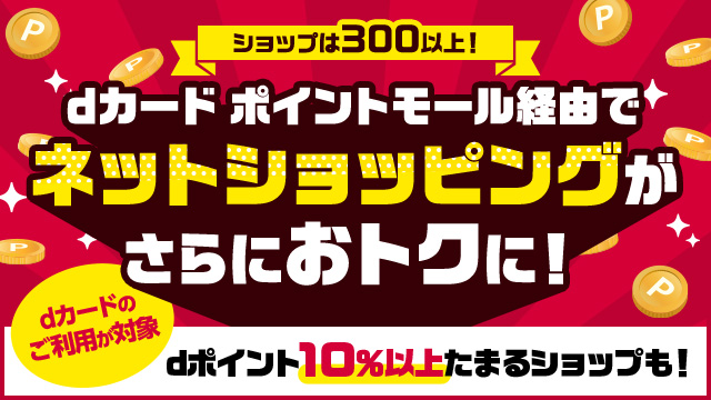 ショップは300以上！dカード ポイントモール経由でネットシッピングがさらにおトクに！ｄカードのご利用が対象　dポイント10%以上たまるショップも！