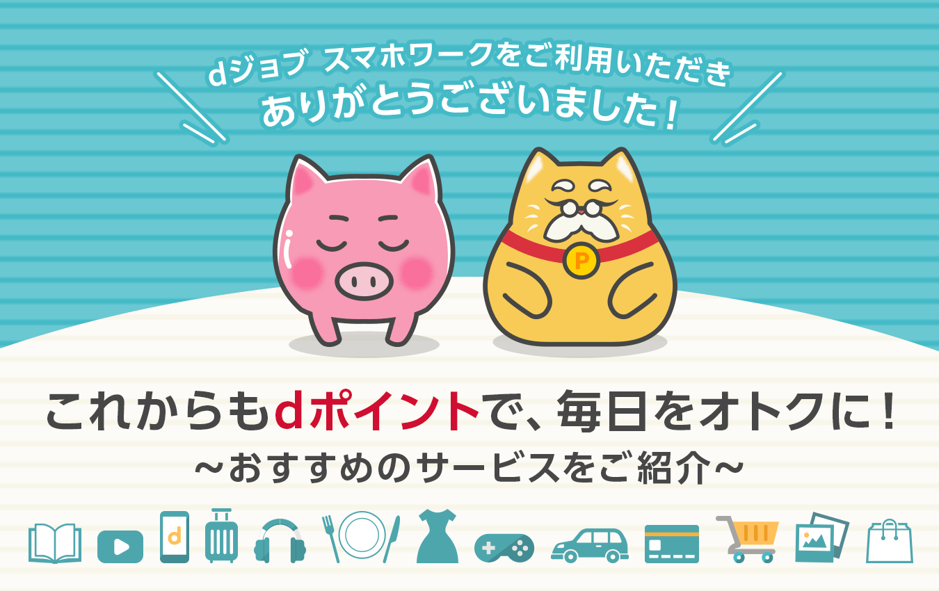  dジョブ スマホワークをご利用いただきありがとうございました これからもdポイントで、毎日をオトクに！ドコモのサービスをご紹介