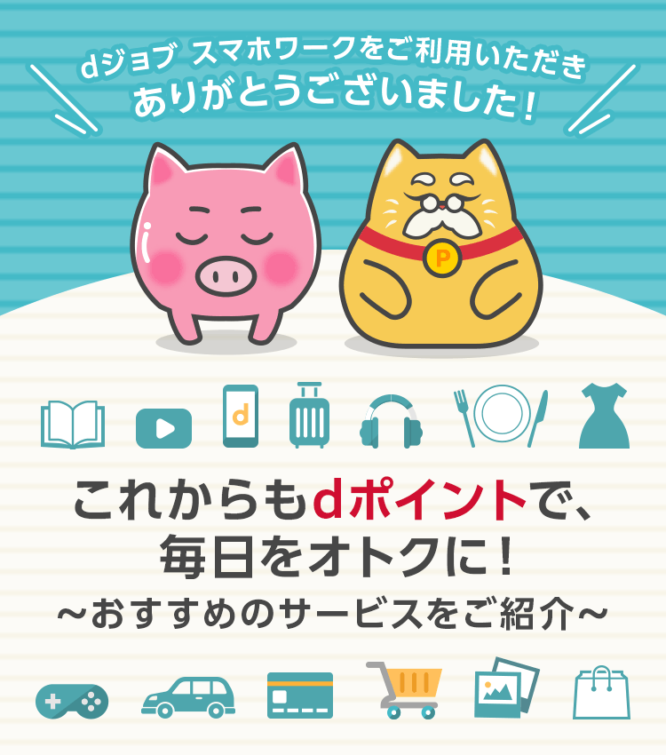  dジョブ スマホワークをご利用いただきありがとうございました これからもdポイントで、毎日をオトクに！ドコモのサービスをご紹介